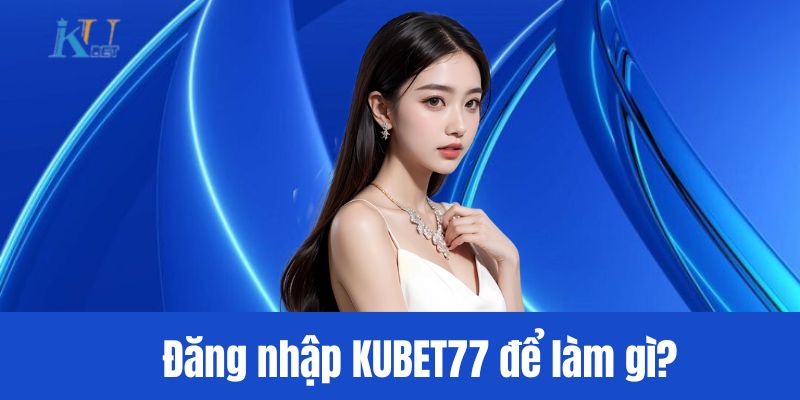 Đăng nhập KUBET77 để làm gì?