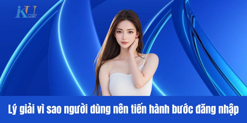 Lý giải vì sao người dùng nên tiến hành bước đăng nhập