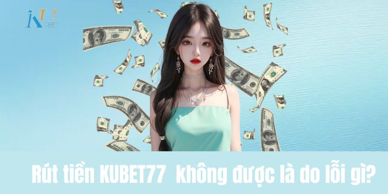 Rút tiền KUBET77  không được là do lỗi gì?